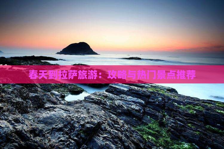 春天到拉萨旅游：攻略与热门景点推荐