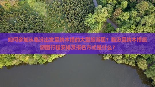 如何参加从临汾出发至纳木措的大型旅游团?临汾至纳木措旅游团行程安排及报名方式是什么? 如何参加从临汾出发至纳木措的大型旅游团?临汾至纳木措旅游团行程安排及报名方式是什么?