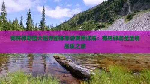 锡林郭勒盟大昭寺团体旅游费用详解：锡林郭勒至圣境品质之旅