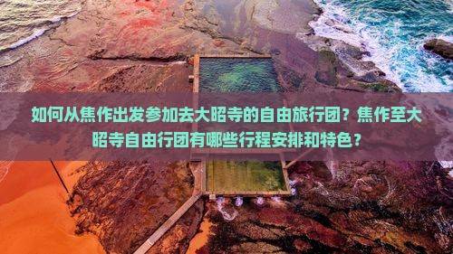 如何从焦作出发参加去大昭寺的自由旅行团？焦作至大昭寺自由行团有哪些行程安排和特色？
