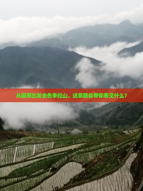 从固原出发去色季拉山，这条路会带你看见什么？