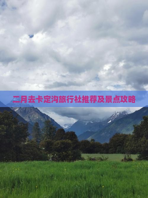 二月去卡定沟旅行社推荐及景点攻略