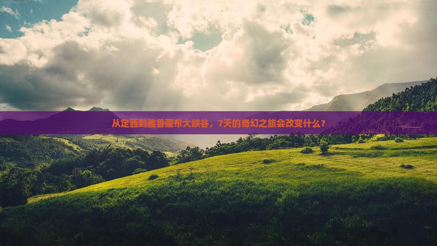 从定西到雅鲁藏布大峡谷，7天的奇幻之旅会改变什么？