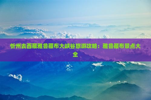 忻州去西藏雅鲁藏布大峡谷哪里玩