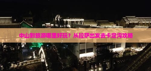 中山到旅游哪里好玩？从拉萨出发去卡定沟攻略