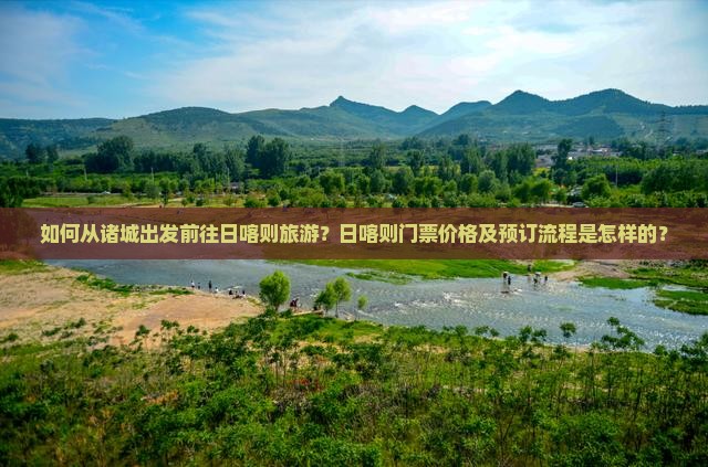 如何从诸城出发前往日喀则旅游？日喀则门票价格及预订流程是怎样的？