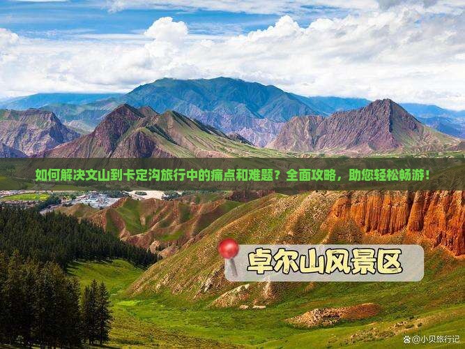 如何解决文山到卡定沟旅行中的痛点和难题？全面攻略，助您轻松畅游！