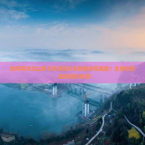 如何解决文山到卡定沟旅行中的痛点和难题？全面攻略，助您轻松畅游！