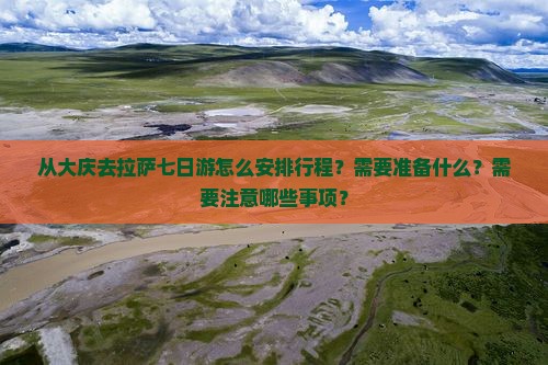 从大庆去拉萨七日游怎么安排行程？需要准备什么？需要注意哪些事项？