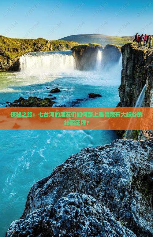 探秘之旅：七台河的朋友们如何踏上雅鲁藏布大峡谷的壮丽征程？