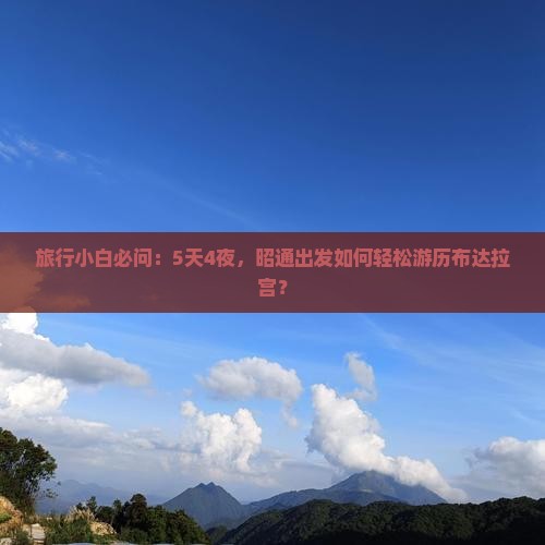 旅行小白必问：5天4夜，昭通出发如何轻松游历布达拉宫？