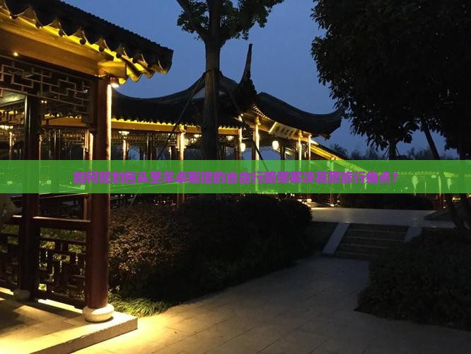 如何规划包头至羊卓雍措的自由行路犀解决高原旅行痛点？
