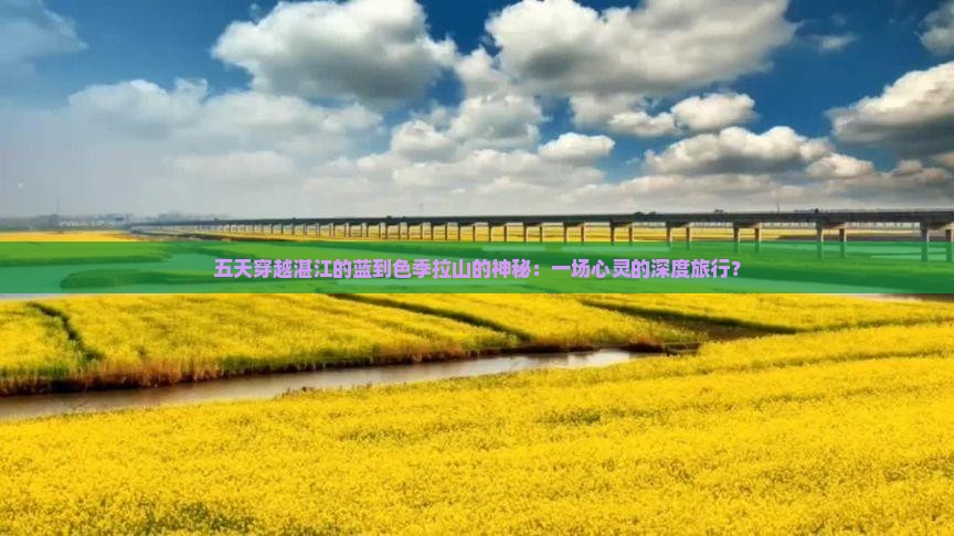 五天穿越湛江的蓝到色季拉山的神秘：一场心灵的深度旅行？
