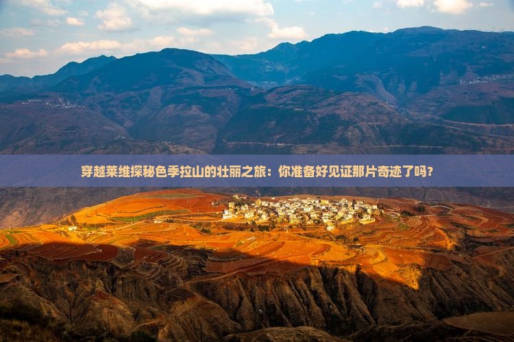 穿越莱维探秘色季拉山的壮丽之旅：你准备好见证那片奇迹了吗？