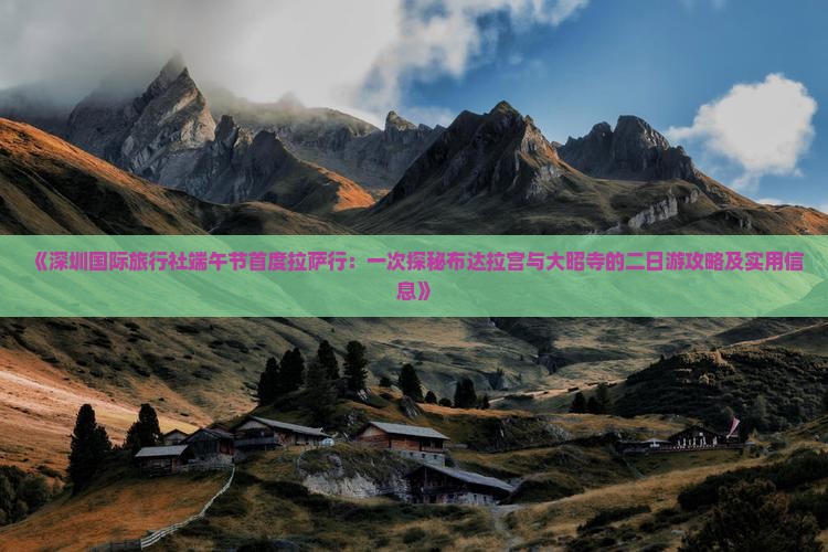 《深圳国际旅行社端午节首度拉萨行：一次探秘布达拉宫与大昭寺的二日游攻略及实用信息》