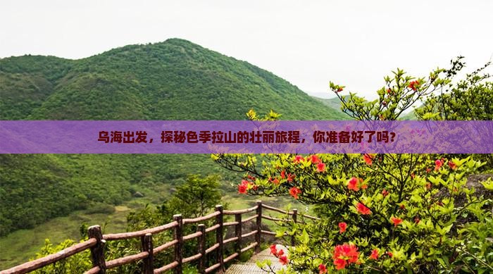 乌海出发，探秘色季拉山的壮丽旅程，你准备好了吗？