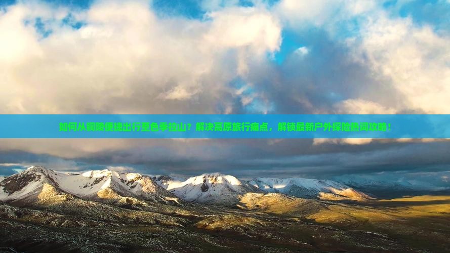 如何从铜陵便捷出行至色季拉山？解决高原旅行痛点，解锁最新户外探险热词攻略！