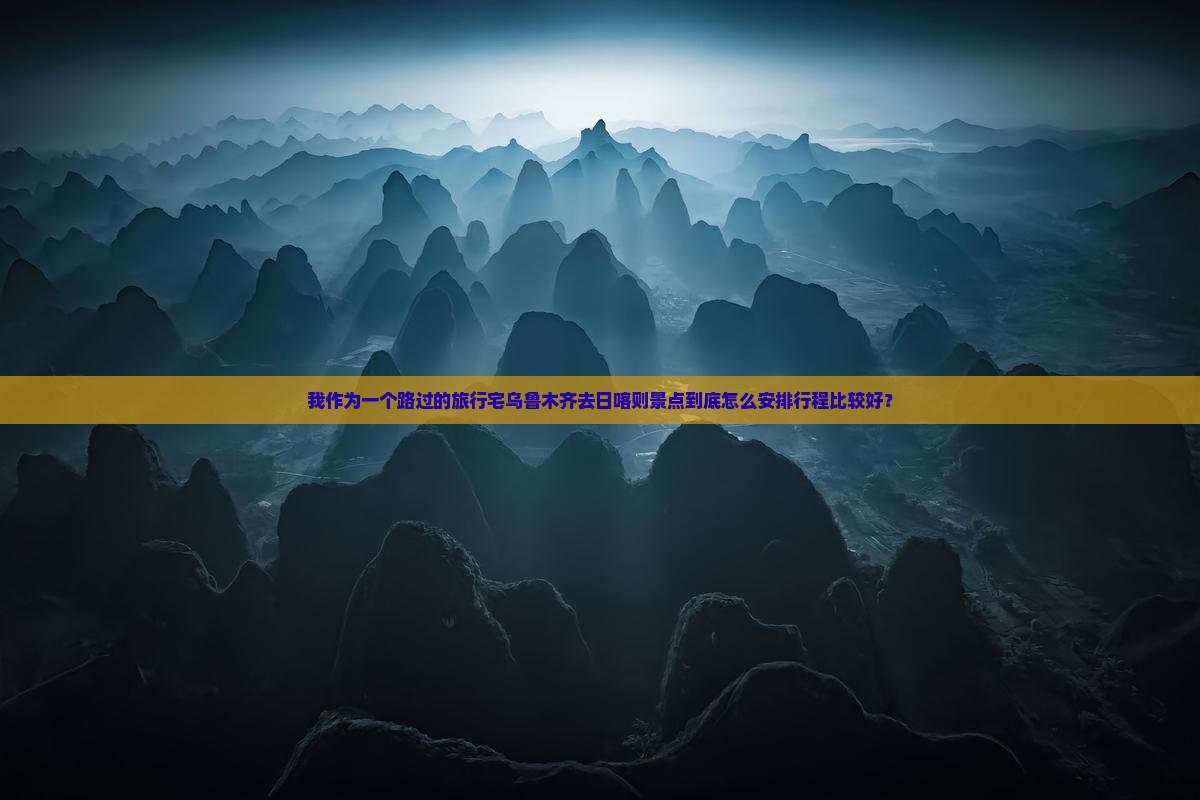 我作为一个路过的旅行宅乌鲁木齐去日喀则景点到底怎么安排行程比较好？