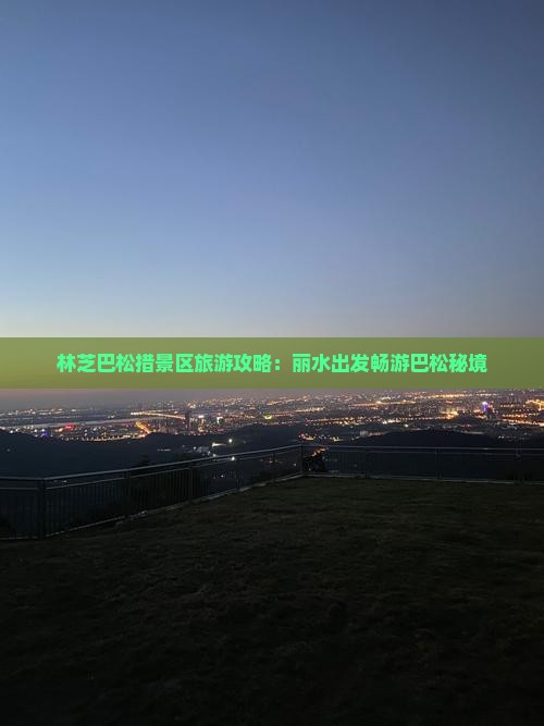 林芝巴松措景区旅游攻略：丽水出发畅游巴松秘境