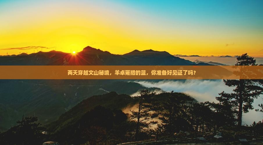 两天穿越文山秘境，羊卓雍措的蓝，你准备好见证了吗？