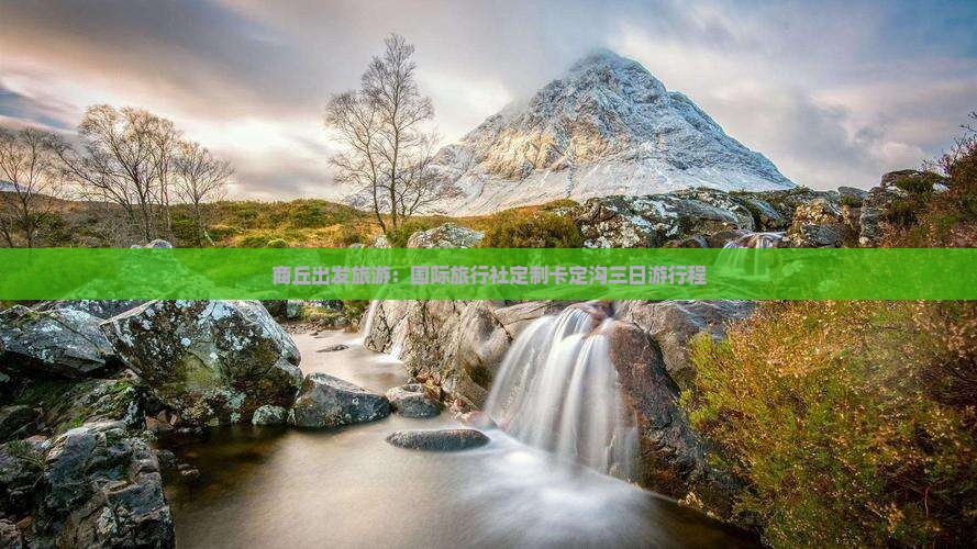 商丘出发旅游：国际旅行社定制卡定沟三日游行程