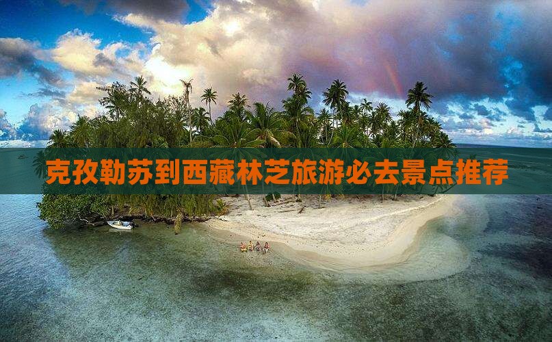 克孜勒苏到西藏林芝必去地