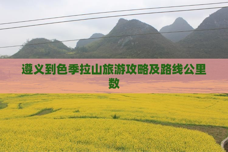 遵义到色季拉山旅游攻略及路线公里数