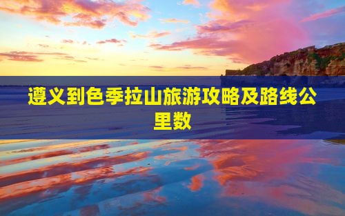 遵义到色季拉山旅游攻略及路线公里数