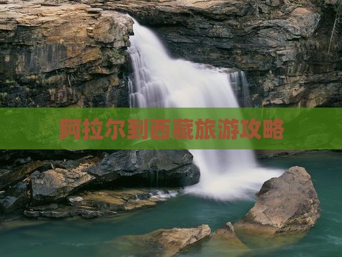 阿拉尔到西藏攻略 阿拉尔到西藏攻略