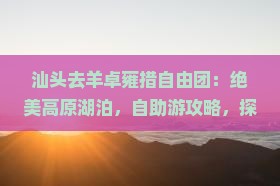 汕头去西藏羊卓雍措自由团
