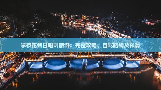 攀枝花到日喀则旅游：完整攻略、自驾路线及预算