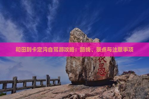 和田到卡定沟自驾游攻略：路线、景点与注意事项
