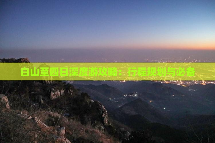 白山至四日深度游攻略：行程规划与必备