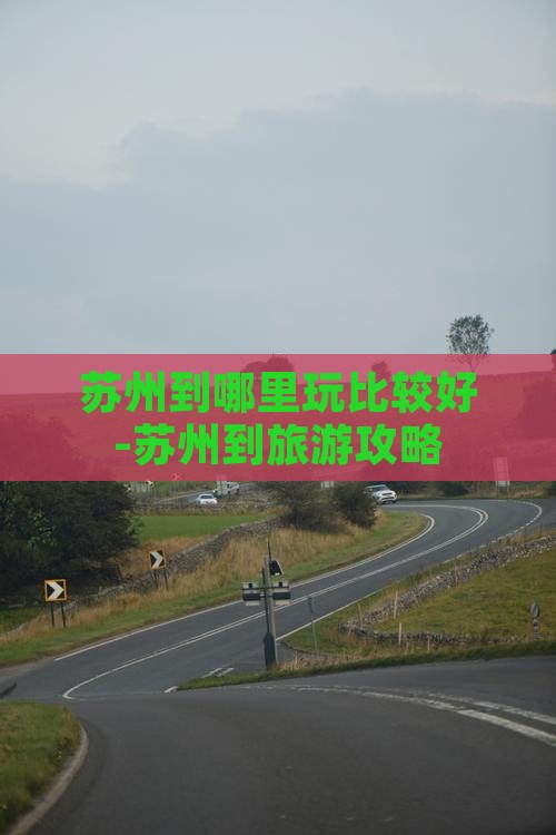 苏州到哪里玩比较好-苏州到旅游攻略