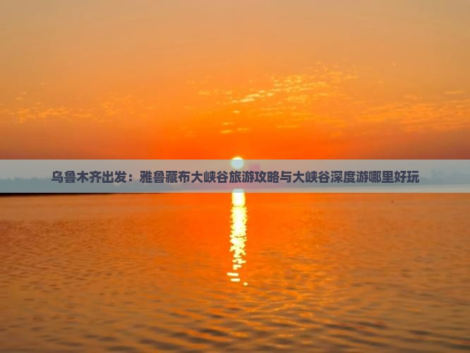 乌鲁木齐出发：雅鲁藏布大峡谷旅游攻略与大峡谷深度游哪里好玩