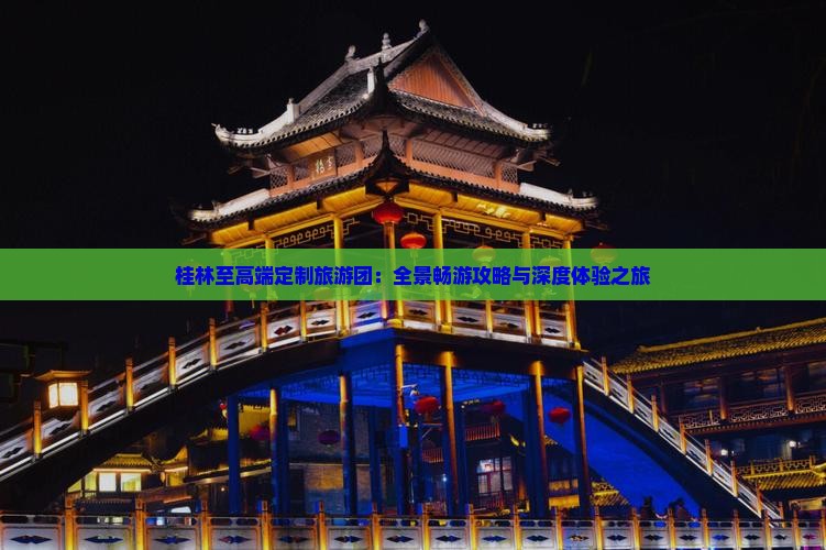 桂林至高端定制旅游团：全景畅游攻略与深度体验之旅