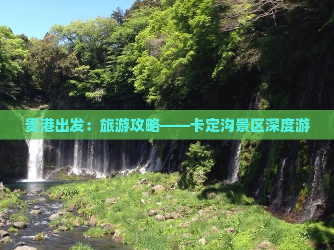 贵港出发：旅游攻略——卡定沟景区深度游