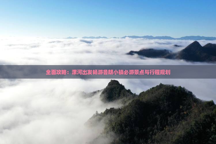 全面攻略：漯河出发畅游鲁朗小镇必游景点与行程规划