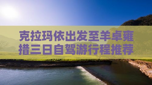 克拉玛依出发至羊卓雍措三日自驾游行程推荐