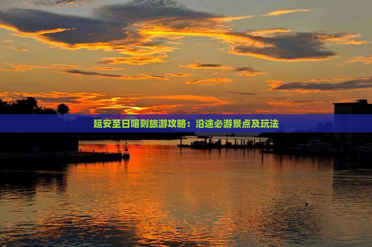 延安至日喀则旅游攻略：沿途必游景点及玩法