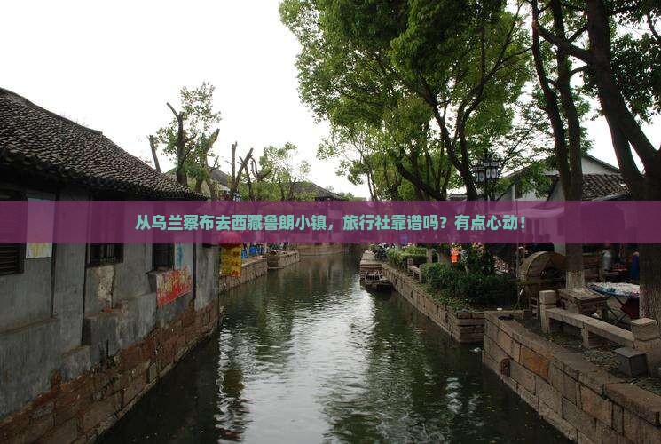 乌兰察布到西藏鲁朗小镇旅行社 乌兰察布到西藏鲁朗小镇旅行社