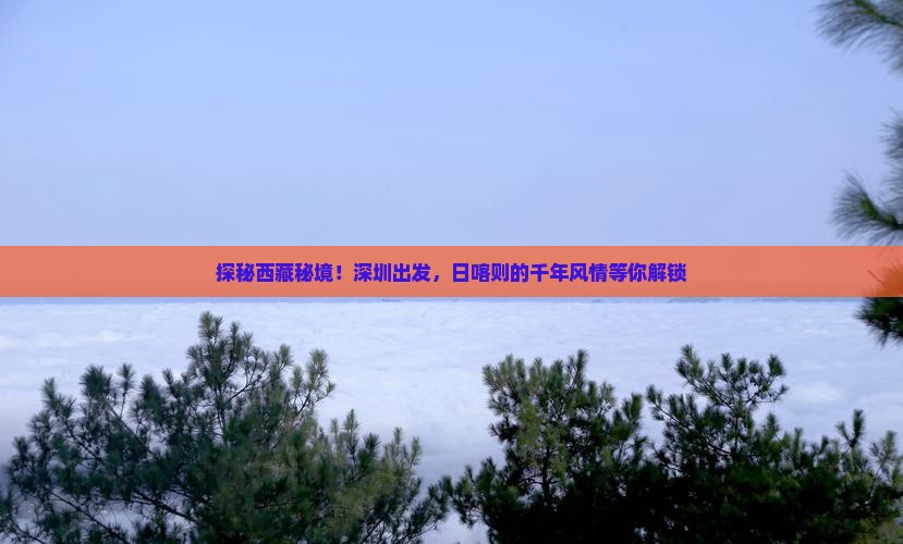 深圳到西藏日喀则旅游 深圳到西藏日喀则旅游