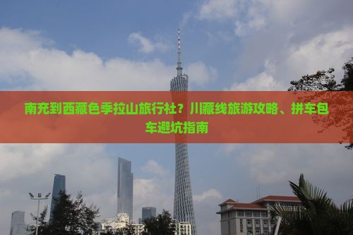 南充到西藏色季拉山旅行社 南充到西藏色季拉山旅行社