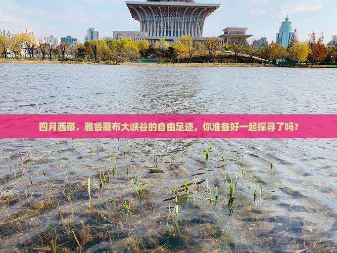 四月到西藏雅鲁藏布大峡谷自由行