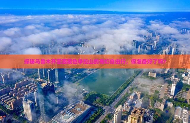 乌鲁木齐到西藏色季拉山自由行