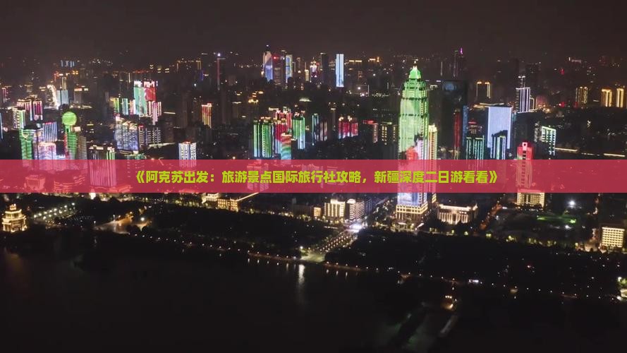 《阿克苏出发：旅游景点国际旅行社攻略，新疆深度二日游看看》