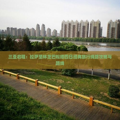 三亚启程：拉萨至林芝巴松措四日经典旅行线路攻略与路线