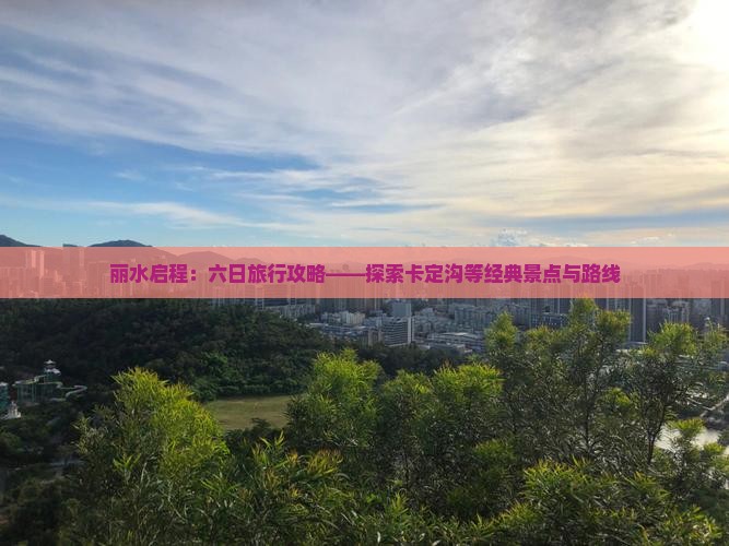 丽水启程：六日旅行攻略——探索卡定沟等经典景点与路线