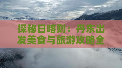 探秘日喀则：丹东出发美食与旅游攻略全