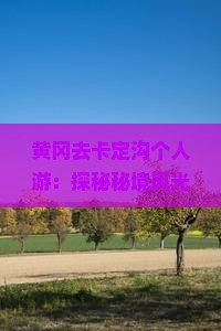 黄冈去卡定沟个人游：探秘秘境风光，领略高原奇观之旅